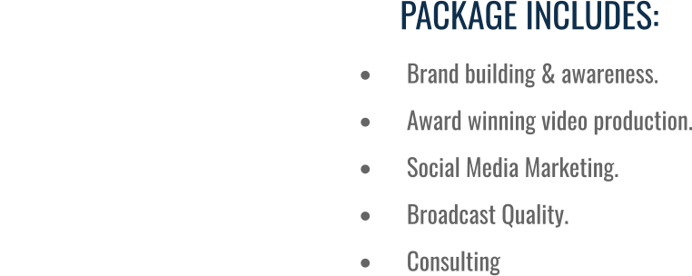 PACKAGE INCLUDES: •	Brand building & awareness. •	Award winning video production. •	Social Media Marketing. •	Broadcast Quality.  •	Consulting