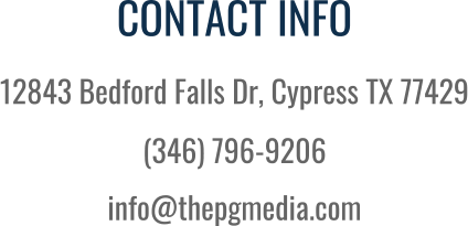 CONTACT INFO 12843 Bedford Falls Dr, Cypress TX 77429 (346) 796-9206 info@thepgmedia.com